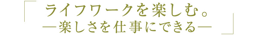 ライフワークを楽しむ。ー楽しさを仕事にできるー