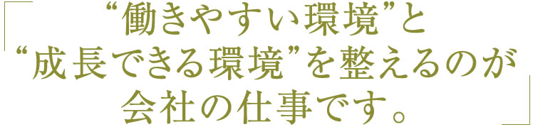 “働きやすい環境”と“成長できる環境”を整えるのが会社の仕事です。