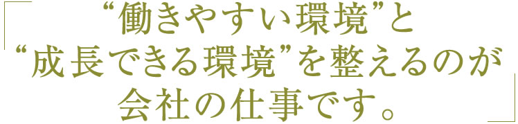 “働きやすい環境”と“成長できる環境”を整えるのが会社の仕事です。