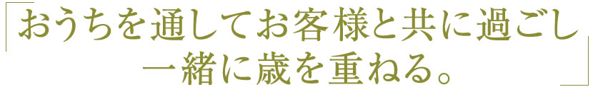 おうちを通してお客様と共に過ごし一緒に歳を重ねる。